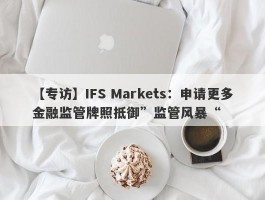 【专访】IFS Markets：申请更多金融监管牌照抵御”监管风暴“