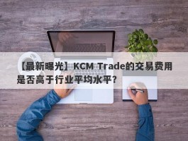 【最新曝光】KCM Trade的交易费用是否高于行业平均水平？