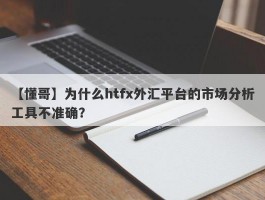 【懂哥】为什么htfx外汇平台的市场分析工具不准确？