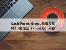 Cash Forex Group是资金盘吗？-要懂汇（knowfx）问答