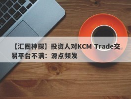 【汇圈神探】投资人对KCM Trade交易平台不满：滑点频发
