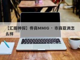 【汇圈神探】券商MMIG · 市商亚洲怎么样
