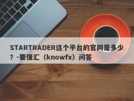 STARTRADER这个平台的官网是多少？-要懂汇（knowfx）问答