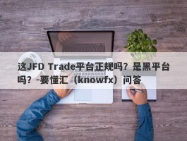 这JFD Trade平台正规吗？是黑平台吗？-要懂汇（knowfx）问答