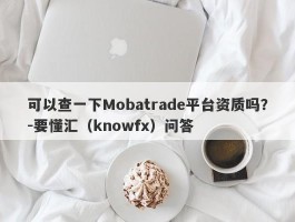 可以查一下Mobatrade平台资质吗？-要懂汇（knowfx）问答