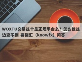 WOXTU交易这个是正规平台么？怎么我这边查不到-要懂汇（knowfx）问答