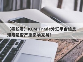 【毒蛇君】KCM Trade外汇平台信息滞后是否严重影响交易？