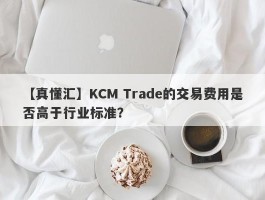 【真懂汇】KCM Trade的交易费用是否高于行业标准？