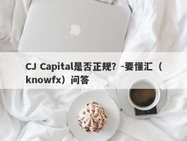 CJ Capital是否正规？-要懂汇（knowfx）问答