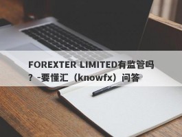 FOREXTER LIMITED有监管吗？-要懂汇（knowfx）问答