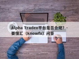 Alpha Tradex平台是否合规？-要懂汇（knowfx）问答