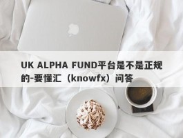 UK ALPHA FUND平台是不是正规的-要懂汇（knowfx）问答