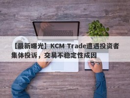 【最新曝光】KCM Trade遭遇投资者集体投诉，交易不稳定性成因
