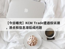 【今日曝光】KCM Trade遭遇投诉潮，滑点和信息滞后成问题
