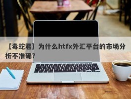 【毒蛇君】为什么htfx外汇平台的市场分析不准确？