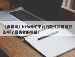 【真相哥】htfx外汇平台的隐性费用是否影响了投资者的收益？