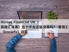 Hirose Financial UK（英国汇莱赛）这个平台还能交易吗？-要懂汇（knowfx）问答