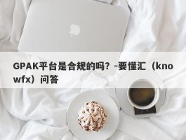 GPAK平台是合规的吗？-要懂汇（knowfx）问答