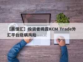 【真懂汇】投资者揭露KCM Trade外汇平台隐瞒风险