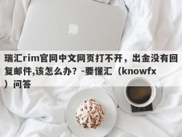 瑞汇rim官网中文网页打不开，出金没有回复邮件,该怎么办？-要懂汇（knowfx）问答