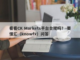 看看CK Markets平台合规吗？-要懂汇（knowfx）问答