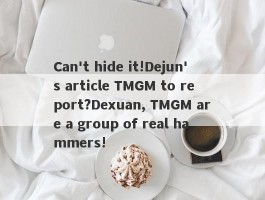 Can't hide it!Dejun's article TMGM to report?Dexuan, TMGM are a group of real hammers!