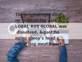 The original operating team of the AUS GLOBAL AUS GLOBAL was dissolved, "hanging sheep's head selling dog meat"