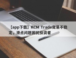 【app下载】KCM Trade交易不稳定，滑点问题困扰投资者