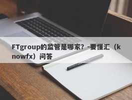 FTgroup的监管是哪家？-要懂汇（knowfx）问答