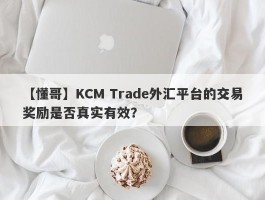 【懂哥】KCM Trade外汇平台的交易奖励是否真实有效？