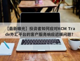 【最新曝光】投资者如何应对KCM Trade外汇平台的客户服务响应迟缓问题？