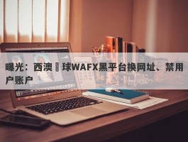曝光：西澳環球WAFX黑平台换网址、禁用户账户