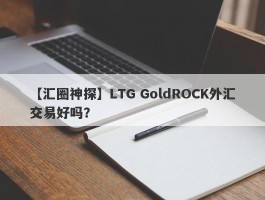 【汇圈神探】LTG GoldROCK外汇交易好吗？
