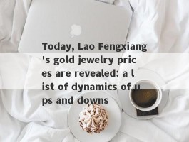 Today, Lao Fengxiang's gold jewelry prices are revealed: a list of dynamics of ups and downs