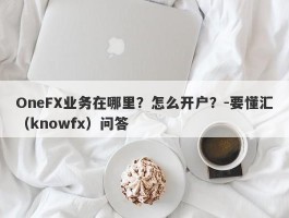 OneFX业务在哪里？怎么开户？-要懂汇（knowfx）问答