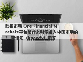 欧福市场 One Financial Markets平台是什么时候进入中国市场的？-要懂汇（knowfx）问答