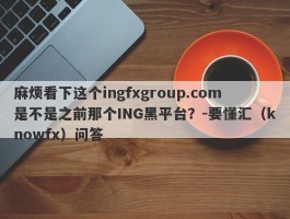 麻烦看下这个ingfxgroup.com是不是之前那个ING黑平台？-要懂汇（knowfx）问答