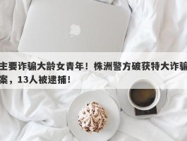 主要诈骗大龄女青年！株洲警方破获特大诈骗案，13人被逮捕！