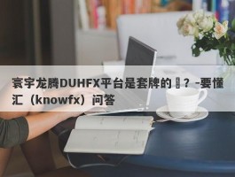 寰宇龙腾DUHFX平台是套牌的嗎？-要懂汇（knowfx）问答