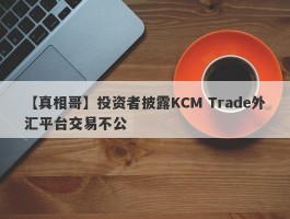 【真相哥】投资者披露KCM Trade外汇平台交易不公
