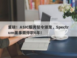 重磅！ASIC服务禁令颁发，Spectrum董事需停职6年！