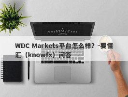 WDC Markets平台怎么样？-要懂汇（knowfx）问答