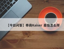 【今日问答】券商Kaiser 嘉信怎么样
