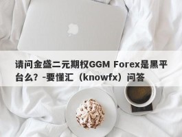 请问金盛二元期权GGM Forex是黑平台么？-要懂汇（knowfx）问答