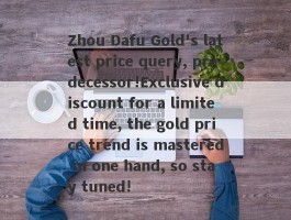 Zhou Dafu Gold's latest price query, predecessor!Exclusive discount for a limited time, the gold price trend is mastered in one hand, so stay tuned!