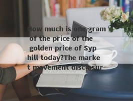 How much is one gram of the price of the golden price of Syphill today?The market movement disclosure!