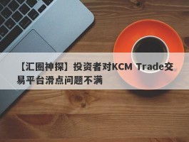 【汇圈神探】投资者对KCM Trade交易平台滑点问题不满
