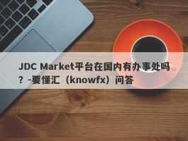 JDC Market平台在国内有办事处吗？-要懂汇（knowfx）问答