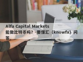 Alfa Capital Markets能做比特币吗？-要懂汇（knowfx）问答