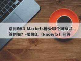 请问GVD Markets是受哪个国家监管的呢？-要懂汇（knowfx）问答